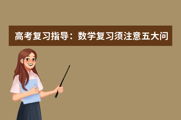 高考复习指导：数学复习须注意五大问题 新高三生高效应对高考复习八大诀窍全公开